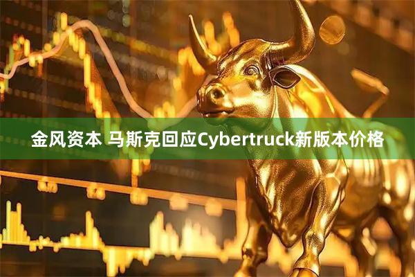 金风资本 马斯克回应Cybertruck新版本价格