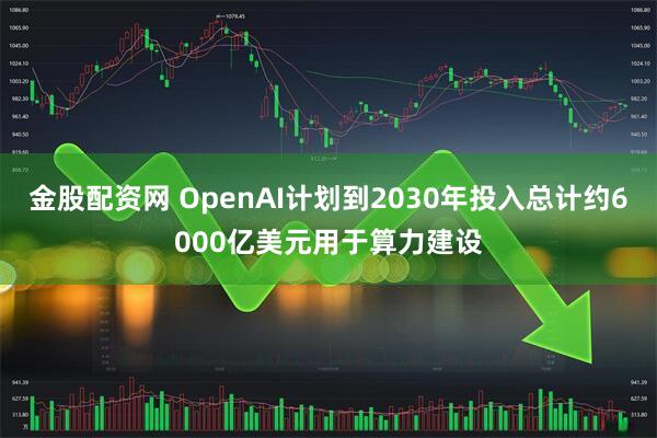金股配资网 OpenAI计划到2030年投入总计约6000亿美元用于算力建设