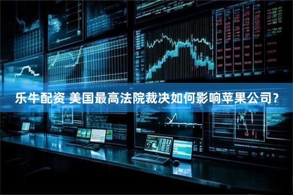 乐牛配资 美国最高法院裁决如何影响苹果公司？