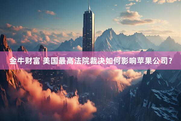 金牛财富 美国最高法院裁决如何影响苹果公司？