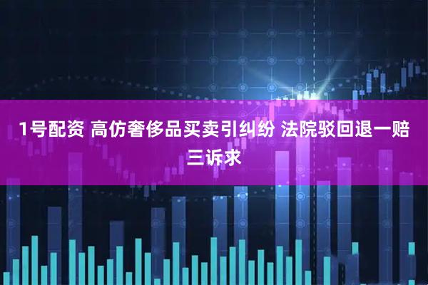 1号配资 高仿奢侈品买卖引纠纷 法院驳回退一赔三诉求
