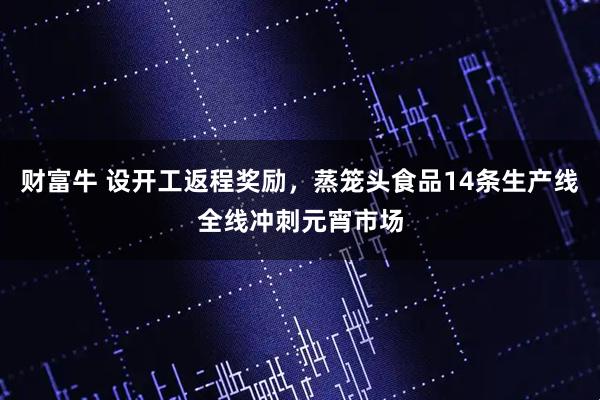 财富牛 设开工返程奖励，蒸笼头食品14条生产线全线冲刺元宵市场
