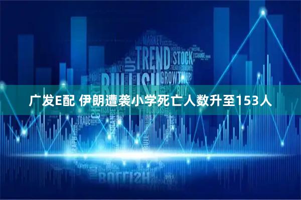 广发E配 伊朗遭袭小学死亡人数升至153人