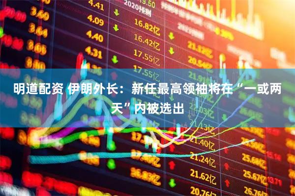 明道配资 伊朗外长：新任最高领袖将在“一或两天”内被选出