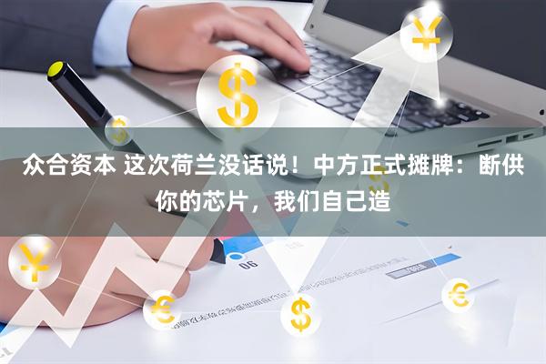 众合资本 这次荷兰没话说！中方正式摊牌：断供你的芯片，我们自己造
