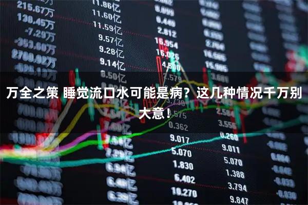 万全之策 睡觉流口水可能是病？这几种情况千万别大意！