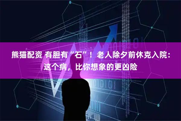 熊猫配资 有胆有“石”！老人除夕前休克入院：这个病，比你想象的更凶险