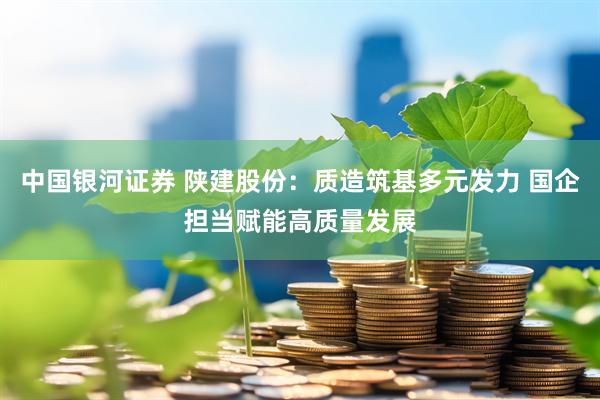 中国银河证券 陕建股份：质造筑基多元发力 国企担当赋能高质量发展