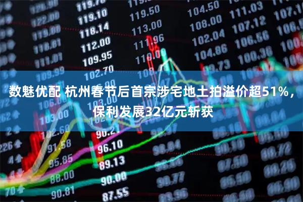 数魅优配 杭州春节后首宗涉宅地土拍溢价超51%， 保利发展32亿元斩获