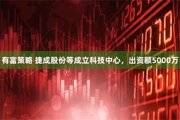 有富策略 捷成股份等成立科技中心，出资额5000万