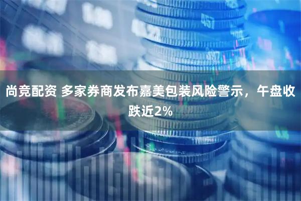尚竞配资 多家券商发布嘉美包装风险警示,午盘收跌近2%