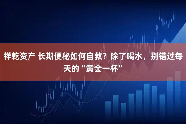 祥乾资产 长期便秘如何自救？除了喝水，别错过每天的“黄金一杯”