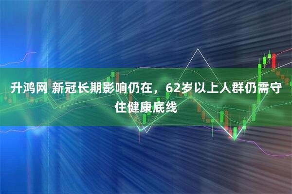 升鸿网 新冠长期影响仍在,62岁以上人群仍需守住健康底线