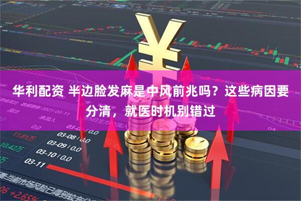华利配资 半边脸发麻是中风前兆吗？这些病因要分清，就医时机别错过