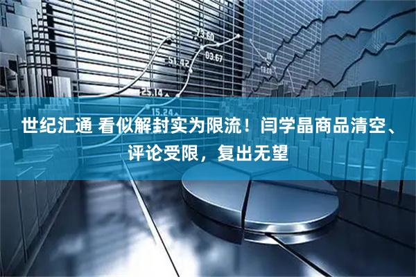 世纪汇通 看似解封实为限流!闫学晶商品清空、评论受限,复出无望