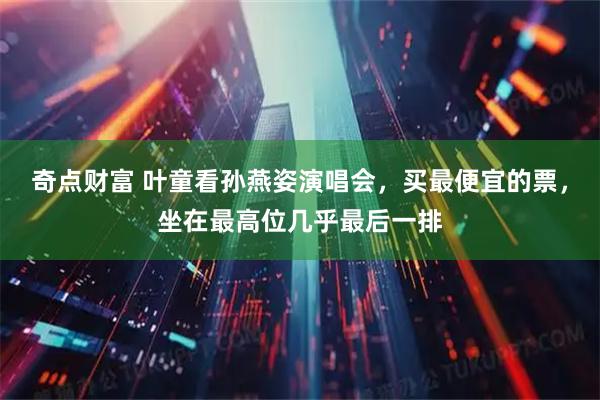 奇点财富 叶童看孙燕姿演唱会，买最便宜的票，坐在最高位几乎最后一排