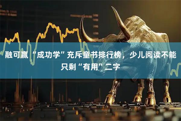 融可赢 “成功学”充斥童书排行榜，少儿阅读不能只剩“有用”二字