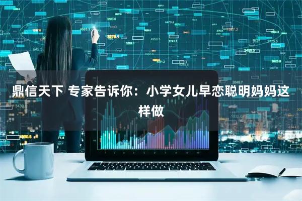 鼎信天下 专家告诉你：小学女儿早恋聪明妈妈这样做