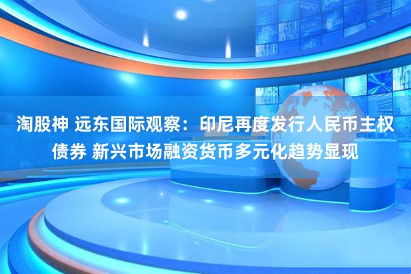 淘股神 远东国际观察：印尼再度发行人民币主权债券 新兴市场融资货币多元化趋势显现