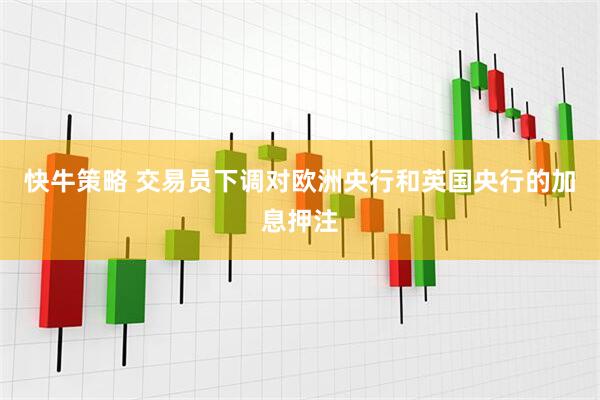 快牛策略 交易员下调对欧洲央行和英国央行的加息押注