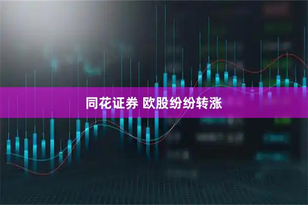同花证券 欧股纷纷转涨