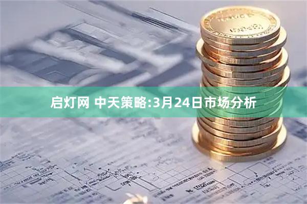 启灯网 中天策略:3月24日市场分析