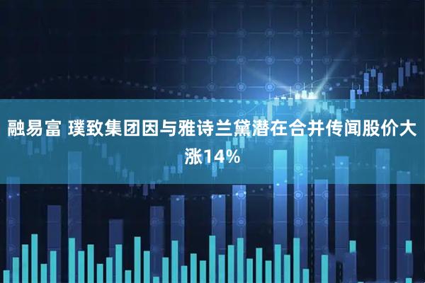 融易富 璞致集团因与雅诗兰黛潜在合并传闻股价大涨14%