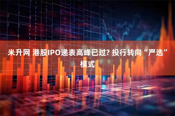 米升网 港股IPO递表高峰已过? 投行转向“严选”模式