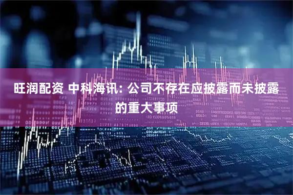 旺润配资 中科海讯: 公司不存在应披露而未披露的重大事项