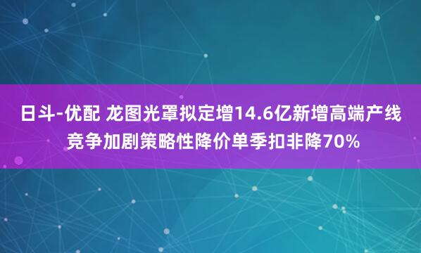 日斗-优配 龙图光罩拟定增14.6亿新增高端产线 竞争加剧策略性降价单季扣非降70%