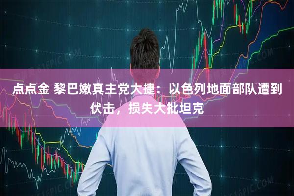 点点金 黎巴嫩真主党大捷：以色列地面部队遭到伏击，损失大批坦克