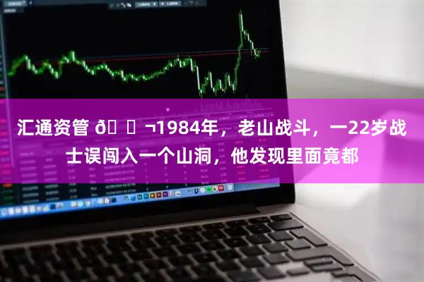 汇通资管 🌬1984年，老山战斗，一22岁战士误闯入一个山洞，他发现里面竟都
