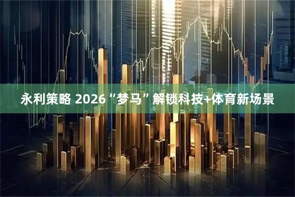 永利策略 2026“梦马”解锁科技+体育新场景