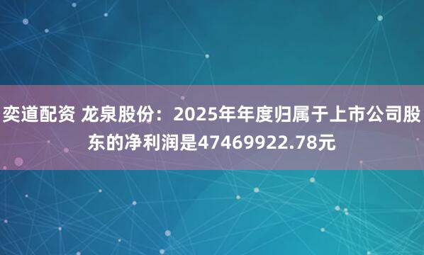 奕道配资 龙泉股份：2025年年度归属于上市公司股东的净利润是47469922.78元