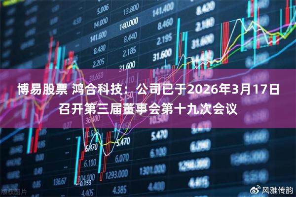 博易股票 鸿合科技：公司已于2026年3月17日召开第三届董事会第十九次会议