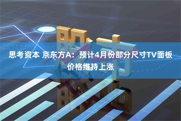 思考资本 京东方A：预计4月份部分尺寸TV面板价格维持上涨