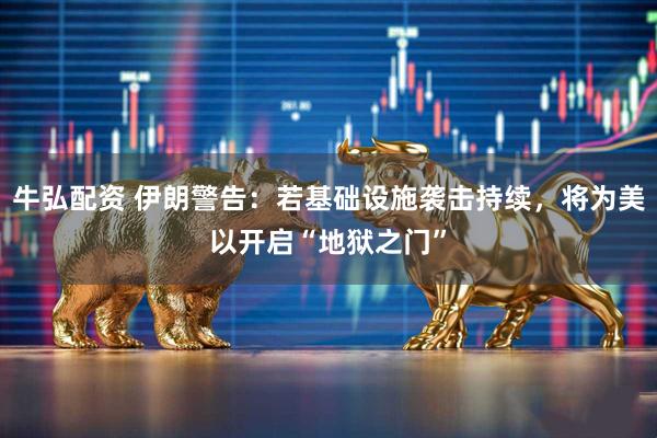牛弘配资 伊朗警告：若基础设施袭击持续，将为美以开启“地狱之门”