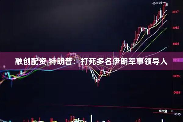 融创配资 特朗普：打死多名伊朗军事领导人