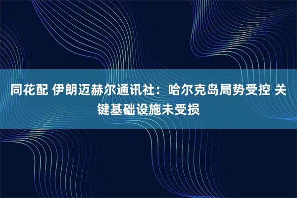 同花配 伊朗迈赫尔通讯社：哈尔克岛局势受控 关键基础设施未受损