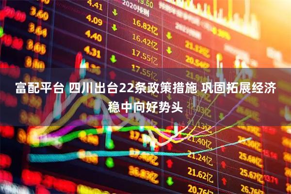 富配平台 四川出台22条政策措施 巩固拓展经济稳中向好势头