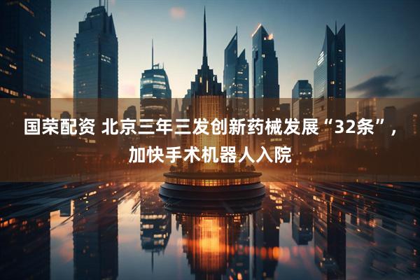 国荣配资 北京三年三发创新药械发展“32条”，加快手术机器人入院