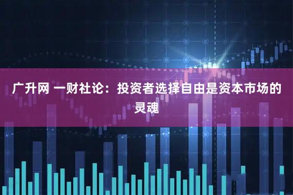 广升网 一财社论:投资者选择自由是资本市场的灵魂
