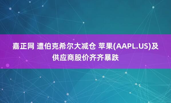 嘉正网 遭伯克希尔大减仓 苹果(AAPL.US)及供应商股价齐齐暴跌