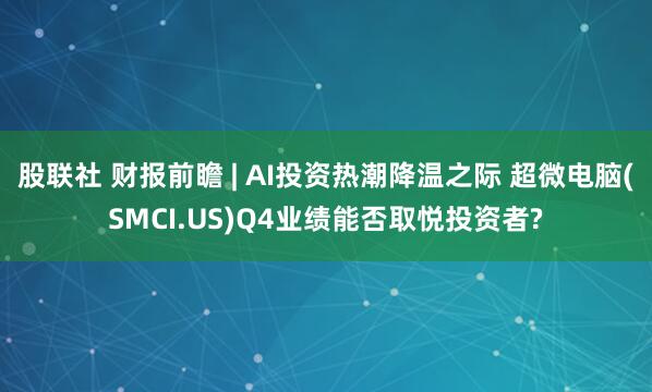 股联社 财报前瞻 | AI投资热潮降温之际 超微电脑(SMCI.US)Q4业绩能否取悦投资者?