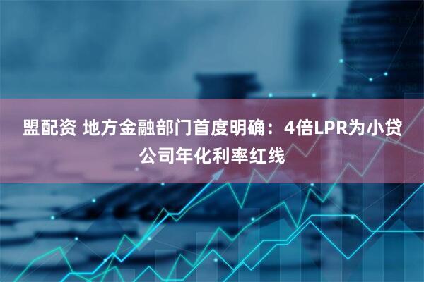 盟配资 地方金融部门首度明确：4倍LPR为小贷公司年化利率红线