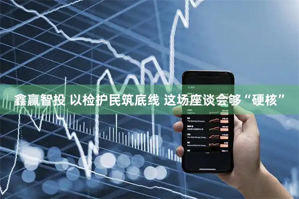鑫赢智投 以检护民筑底线 这场座谈会够“硬核”