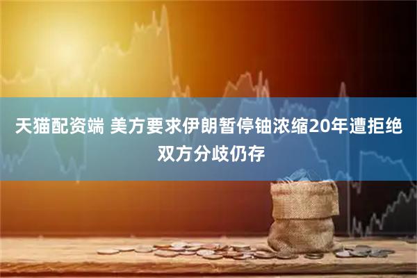 天猫配资端 美方要求伊朗暂停铀浓缩20年遭拒绝 双方分歧仍存