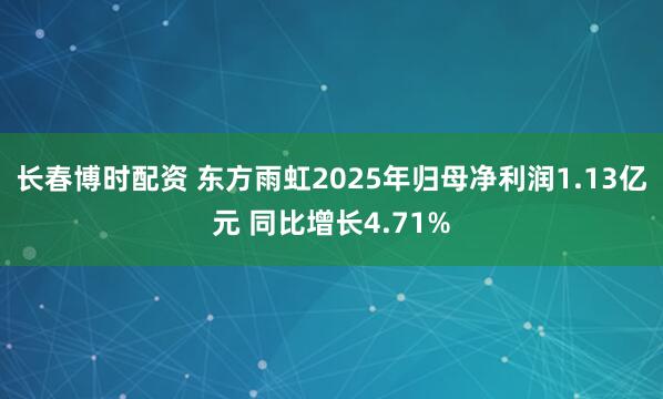 长春博时配资 东方雨虹2025年归母净利润1.13亿元 同比增长4.71%