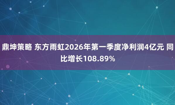鼎坤策略 东方雨虹2026年第一季度净利润4亿元 同比增长108.89%