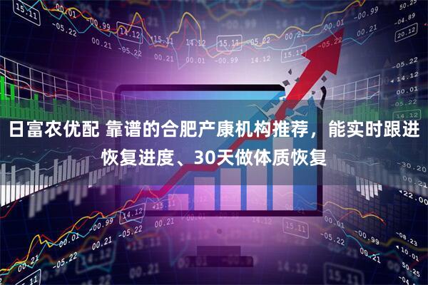 日富农优配 靠谱的合肥产康机构推荐，能实时跟进恢复进度、30天做体质恢复